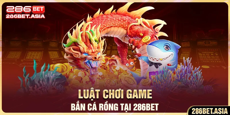 Luật chơi game bắn cá Rồng tại 286BET