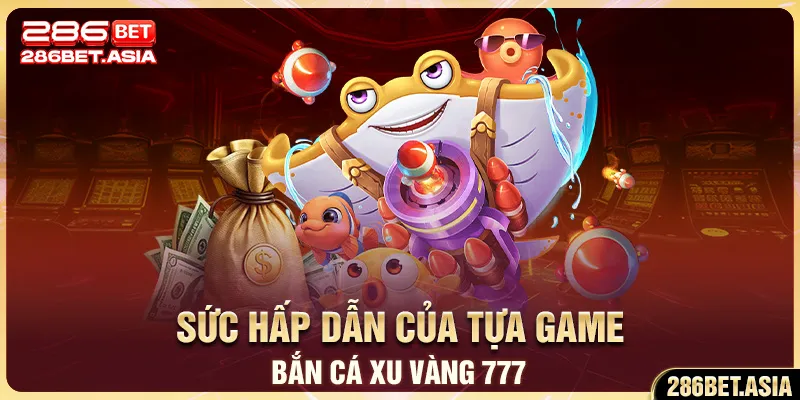 Sức hấp dẫn của tựa game bắn cá xu vàng 777